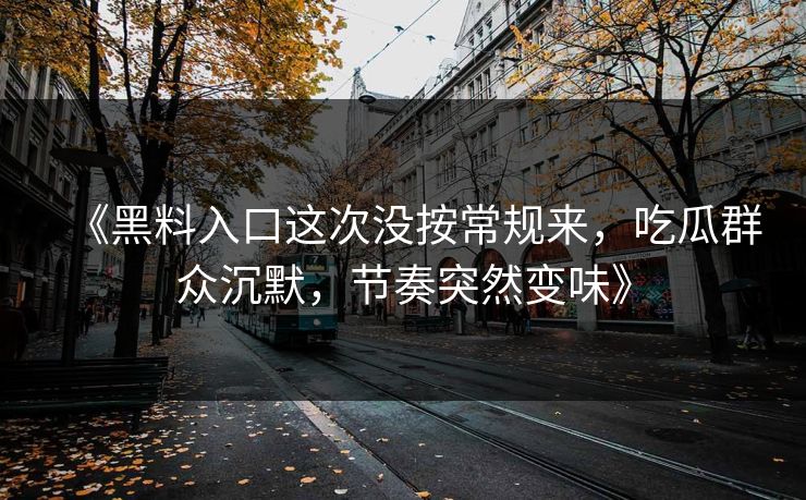 《黑料入口这次没按常规来，吃瓜群众沉默，节奏突然变味》