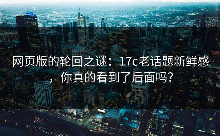 网页版的轮回之谜：17c老话题新鲜感，你真的看到了后面吗？