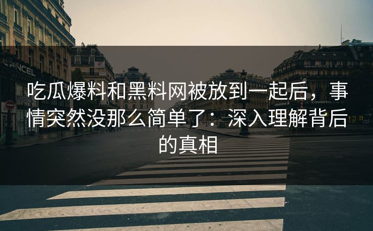 吃瓜爆料和黑料网被放到一起后，事情突然没那么简单了：深入理解背后的真相