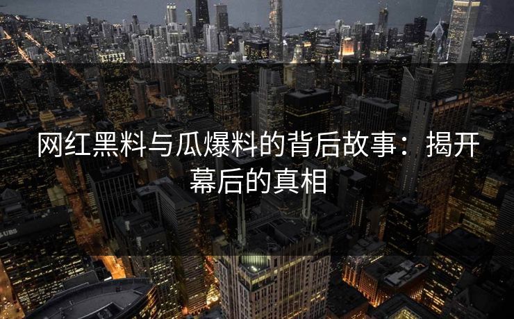 网红黑料与瓜爆料的背后故事:揭开幕后的真相