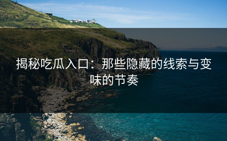 揭秘吃瓜入口：那些隐藏的线索与变味的节奏