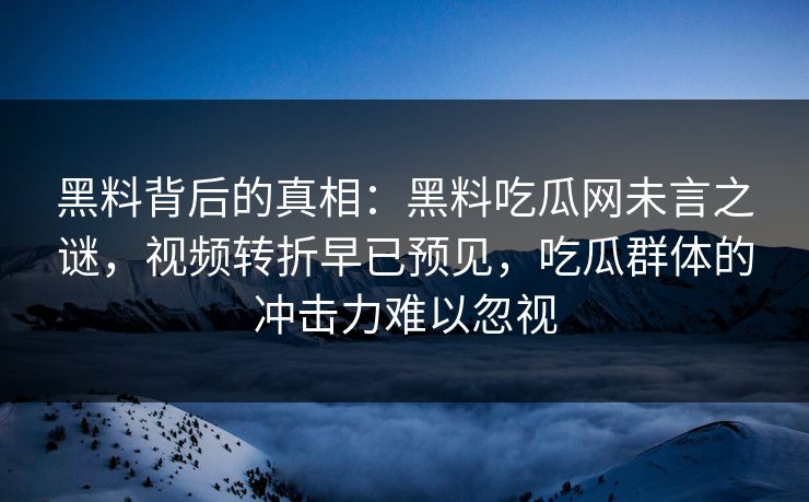 黑料背后的真相：黑料吃瓜网未言之谜，视频转折早已预见，吃瓜群体的冲击力难以忽视