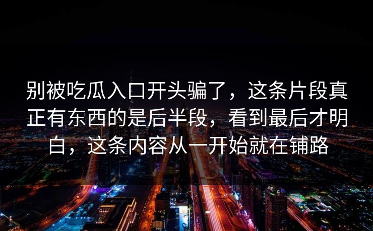 别被吃瓜入口开头骗了，这条片段真正有东西的是后半段，看到最后才明白，这条内容从一开始就在铺路