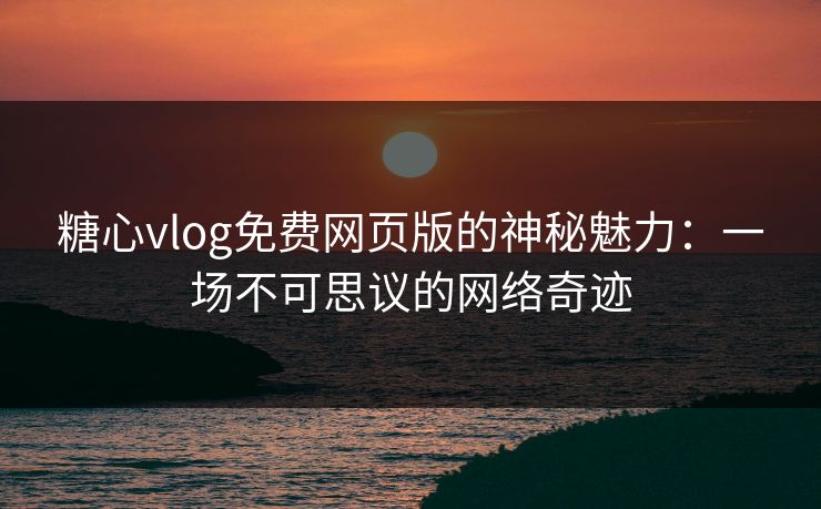 糖心vlog免费网页版的神秘魅力：一场不可思议的网络奇迹
