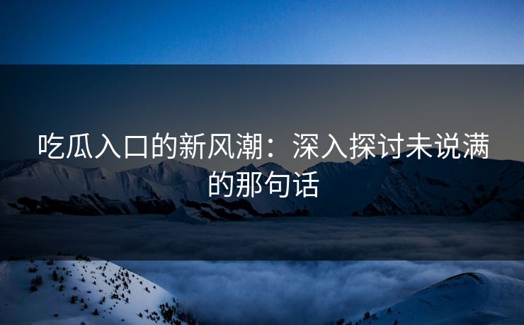吃瓜入口的新风潮：深入探讨未说满的那句话