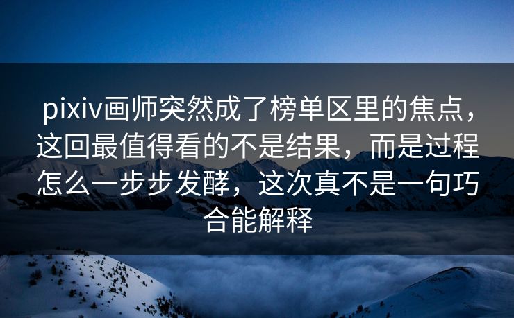 pixiv画师突然成了榜单区里的焦点，这回最值得看的不是结果，而是过程怎么一步步发酵，这次真不是一句巧合能解释