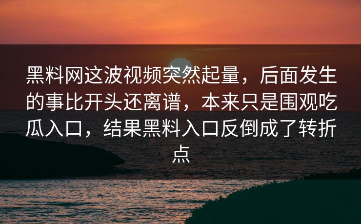 黑料网这波视频突然起量，后面发生的事比开头还离谱，本来只是围观吃瓜入口，结果黑料入口反倒成了转折点