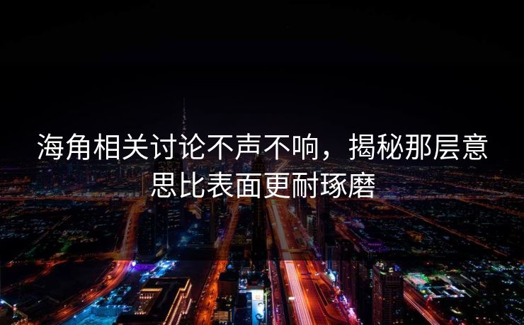 海角相关讨论不声不响，揭秘那层意思比表面更耐琢磨