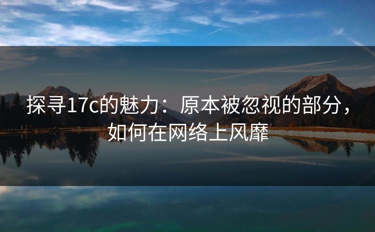 探寻17c的魅力：原本被忽视的部分，如何在网络上风靡