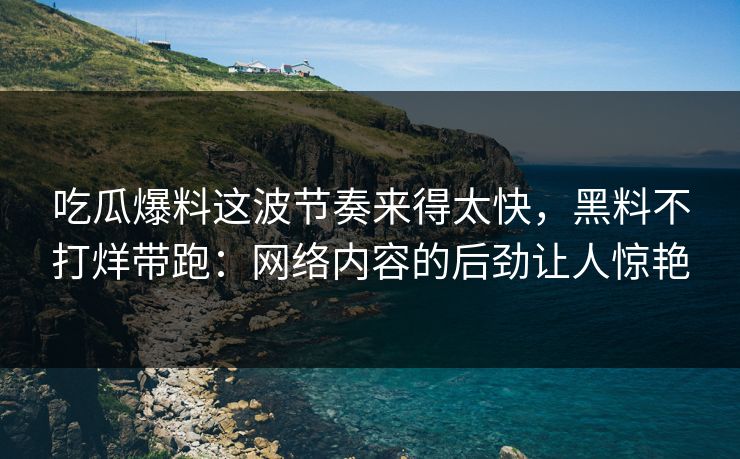 吃瓜爆料这波节奏来得太快，黑料不打烊带跑：网络内容的后劲让人惊艳
