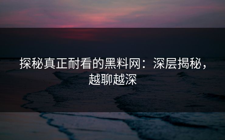 探秘真正耐看的黑料网：深层揭秘，越聊越深