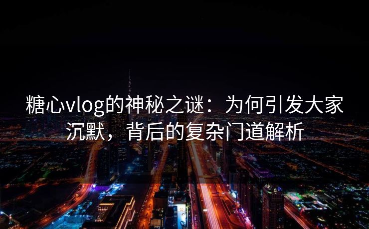 糖心vlog的神秘之谜：为何引发大家沉默，背后的复杂门道解析