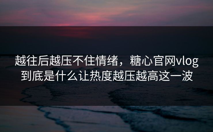 越往后越压不住情绪，糖心官网vlog到底是什么让热度越压越高这一波