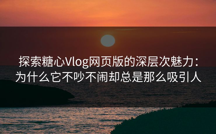 探索糖心Vlog网页版的深层次魅力：为什么它不吵不闹却总是那么吸引人