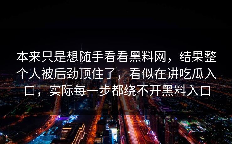 本来只是想随手看看黑料网，结果整个人被后劲顶住了，看似在讲吃瓜入口，实际每一步都绕不开黑料入口