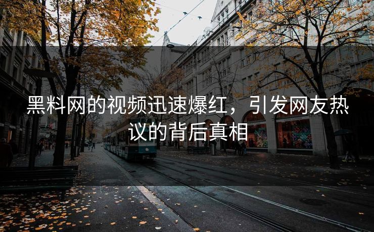 黑料网的视频迅速爆红，引发网友热议的背后真相