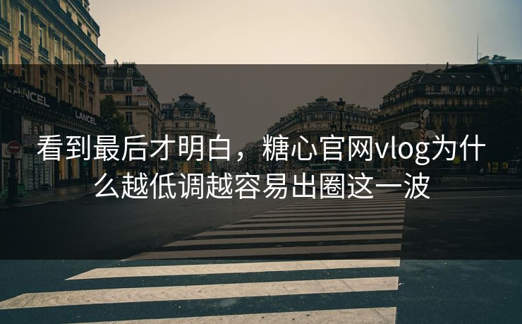看到最后才明白,糖心官网vlog为什么越低调越容易出圈这一波 看到最后才明白,糖心官网vlog为什么越低调越容易出圈这一波