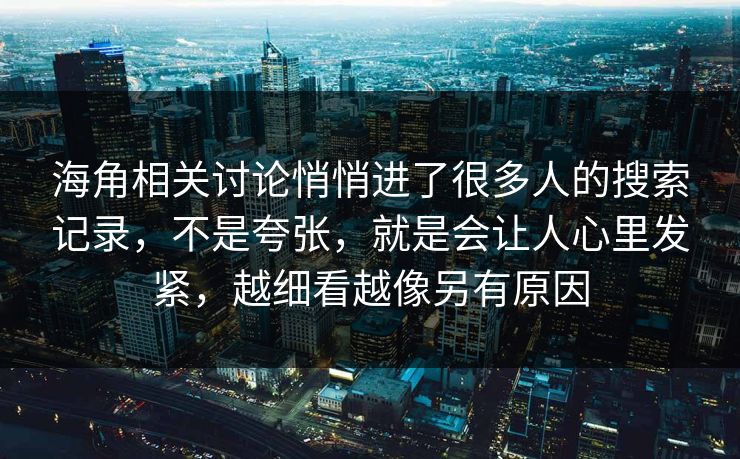 海角相关讨论悄悄进了很多人的搜索记录，不是夸张，就是会让人心里发紧，越细看越像另有原因