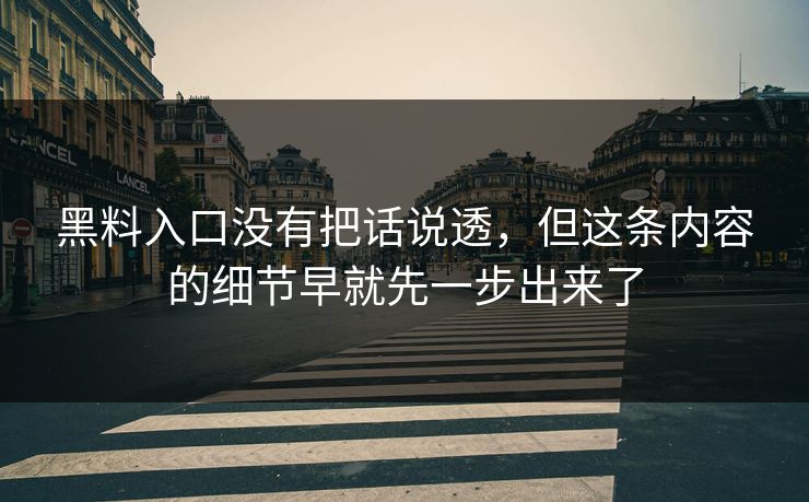 黑料入口没有把话说透，但这条内容的细节早就先一步出来了