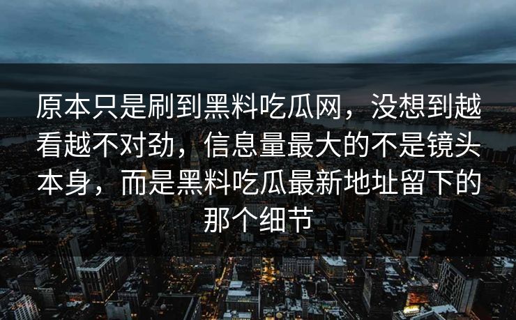 原本只是刷到黑料吃瓜网，没想到越看越不对劲，信息量最大的不是镜头本身，而是黑料吃瓜最新地址留下的那个细节