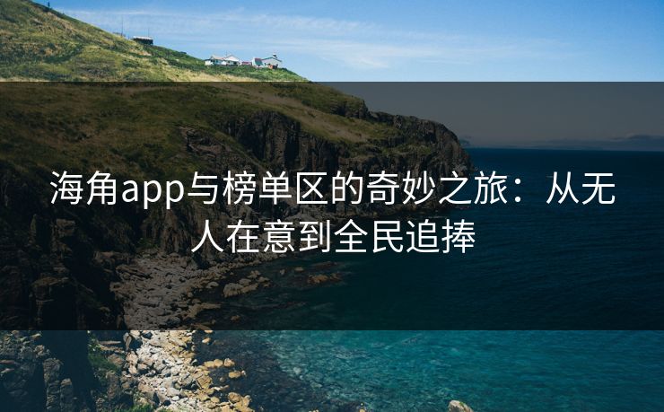 海角app与榜单区的奇妙之旅：从无人在意到全民追捧