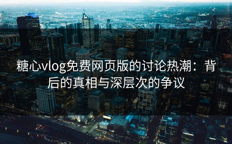 糖心vlog免费网页版的讨论热潮：背后的真相与深层次的争议