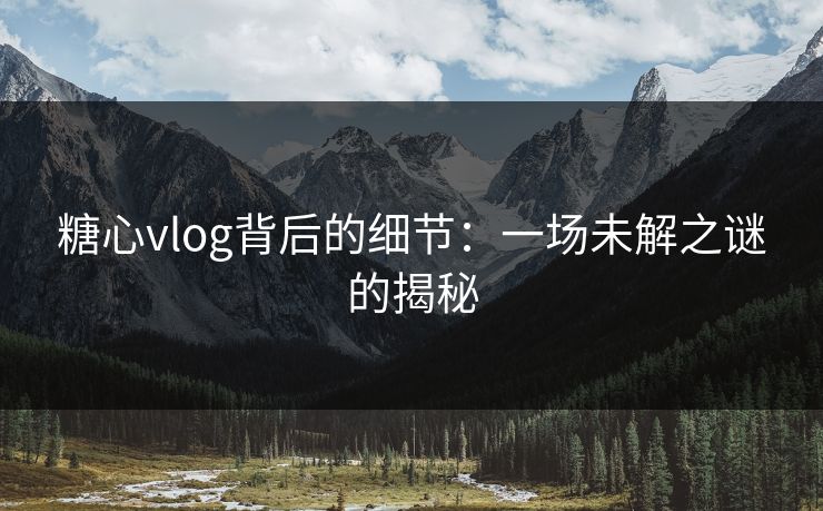 糖心vlog背后的细节：一场未解之谜的揭秘