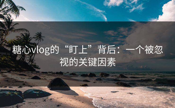 糖心vlog的“盯上”背后：一个被忽视的关键因素