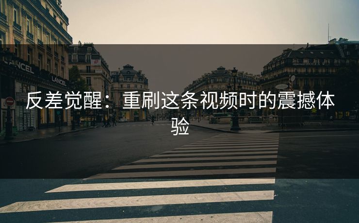 反差觉醒：重刷这条视频时的震撼体验