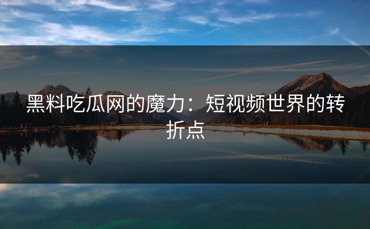 黑料吃瓜网的魔力：短视频世界的转折点