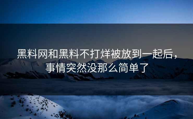 黑料网和黑料不打烊被放到一起后,事情突然没那么简单了 黑料网和黑料不打烊被放到一起后,事情突然没那么简单了