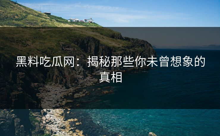 黑料吃瓜网:揭秘那些你未曾想象的真相 黑料吃瓜网:揭秘那些你未曾想象的真相