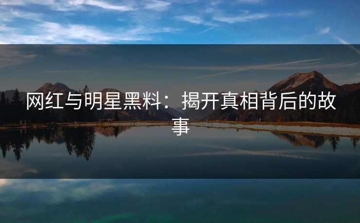 网红与明星黑料：揭开真相背后的故事