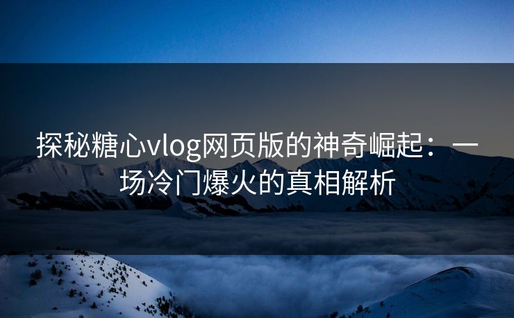 探秘糖心vlog网页版的神奇崛起：一场冷门爆火的真相解析