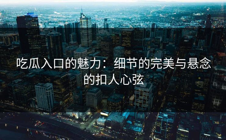 吃瓜入口的魅力：细节的完美与悬念的扣人心弦