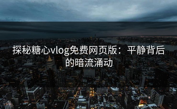 探秘糖心vlog免费网页版：平静背后的暗流涌动