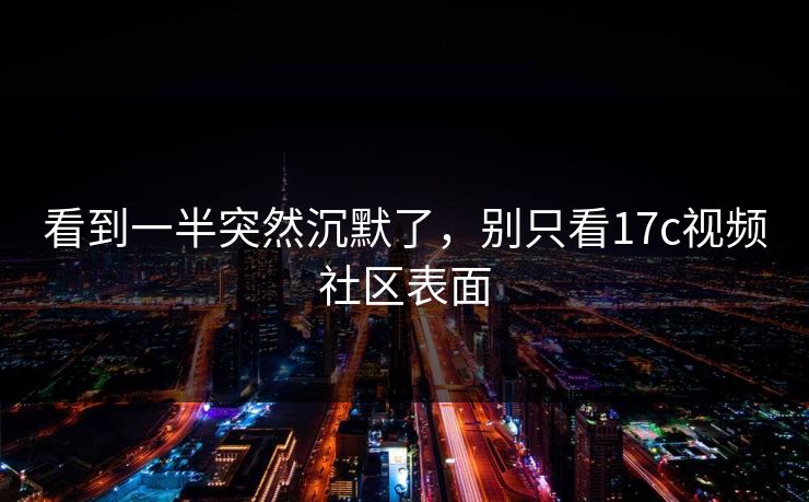看到一半突然沉默了，别只看17c视频社区表面