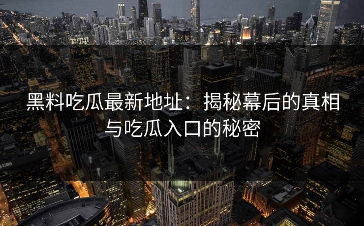 黑料吃瓜最新地址：揭秘幕后的真相与吃瓜入口的秘密