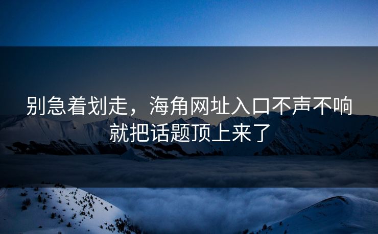 别急着划走，海角网址入口不声不响就把话题顶上来了