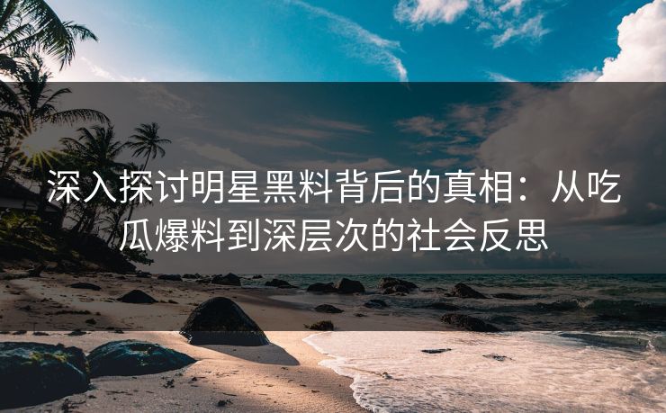 深入探讨明星黑料背后的真相：从吃瓜爆料到深层次的社会反思