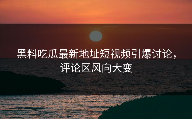 黑料吃瓜最新地址短视频引爆讨论,评论区风向大变 黑料吃瓜最新地址短视频引爆讨论,评论区风向大变