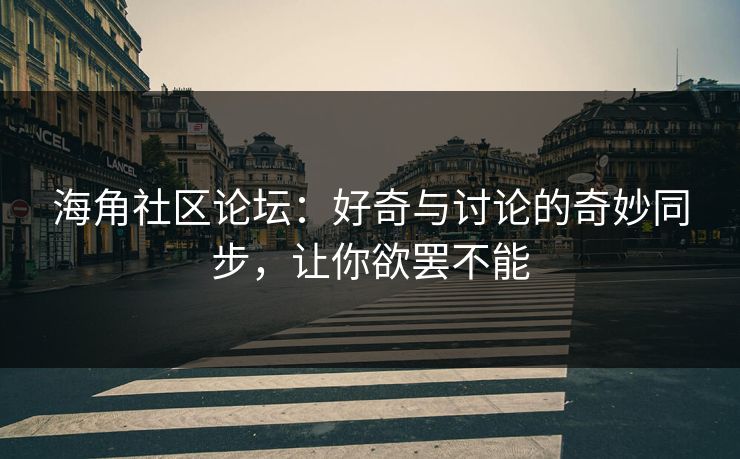 海角社区论坛:好奇与讨论的奇妙同步,让你欲罢不能 海角社区论坛:好奇与讨论的奇妙同步,让你欲罢不能