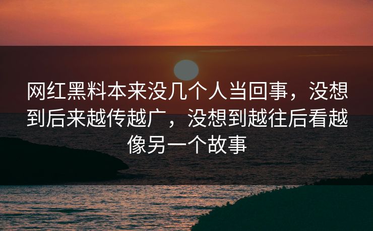 网红黑料本来没几个人当回事,没想到后来越传越广,没想到越往后看越像另一个故事 网红黑料本来没几个人当回事,没想到后来越传越广,没想到越往后看越像另一个故事