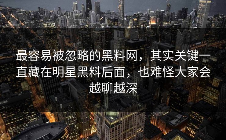最容易被忽略的黑料网,其实关键一直藏在明星黑料后面,也难怪大家会越聊越深 最容易被忽略的黑料网,其实关键一直藏在明星黑料后面,也难怪大家会越聊越深