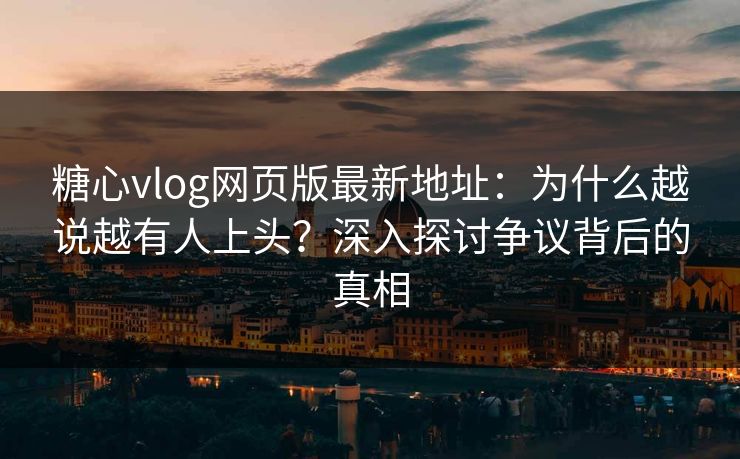 糖心vlog网页版最新地址:为什么越说越有人上头?深入探讨争议背后的真相 糖心vlog网页版最新地址:为什么越说越有人上头?深入探讨争议背后的真相