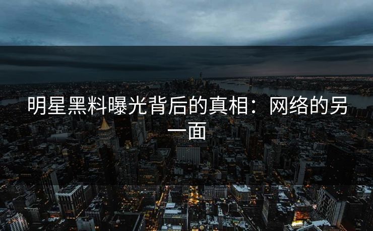 明星黑料曝光背后的真相:网络的另一面 明星黑料曝光背后的真相:网络的另一面